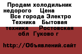 Продам холодильник недорого. › Цена ­ 15 000 - Все города Электро-Техника » Бытовая техника   . Ростовская обл.,Гуково г.